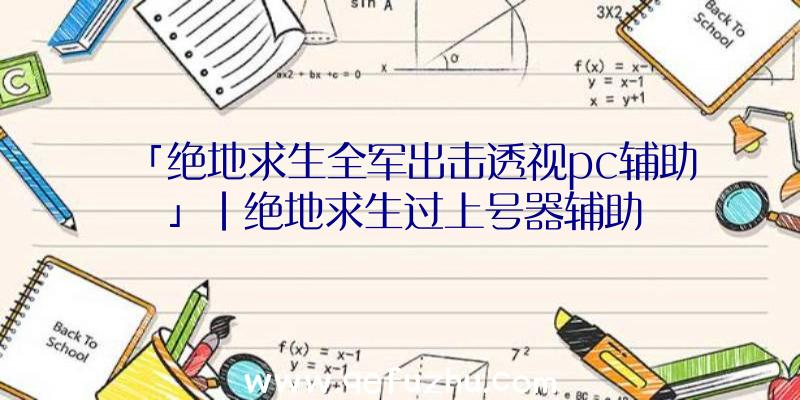 「绝地求生全军出击透视pc辅助」|绝地求生过上号器辅助